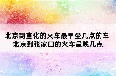 北京到宣化的火车最早坐几点的车 北京到张家口的火车最晚几点